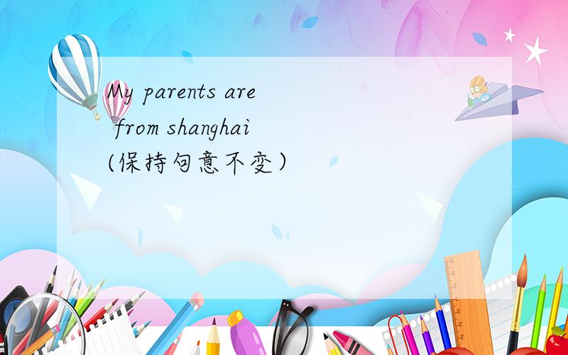 My parents are from shanghai(保持句意不变）