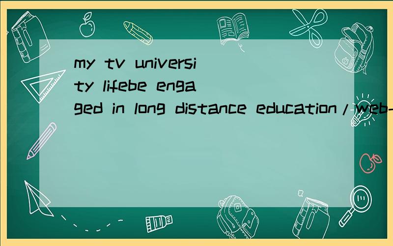 my tv university lifebe engaged in long distance education/web-based courses/join online discussion forums/send our homework to the tutor/solve the difficulties and puzzles in tutorial