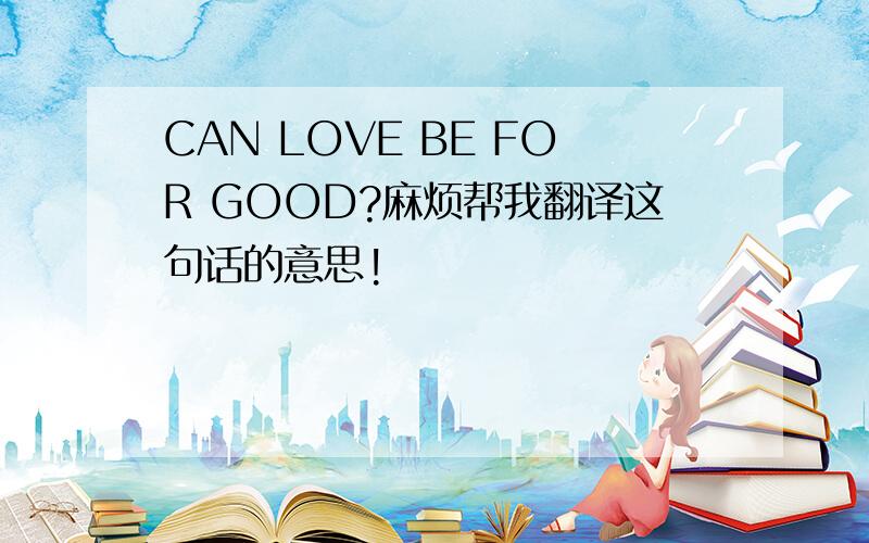 CAN LOVE BE FOR GOOD?麻烦帮我翻译这句话的意思!