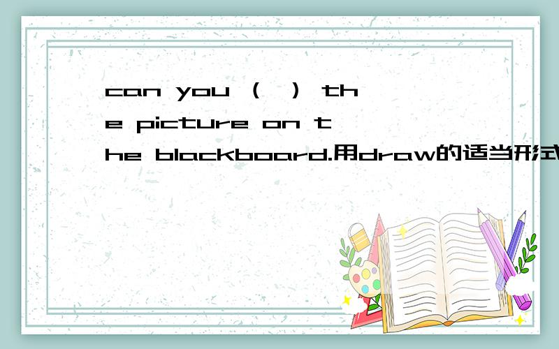 can you （ ） the picture on the blackboard.用draw的适当形式填空