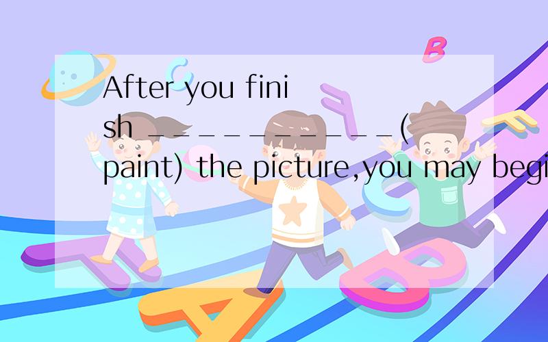 After you finish __________(paint) the picture,you may begin__________(read) English.要求写出所给词的适当形式.
