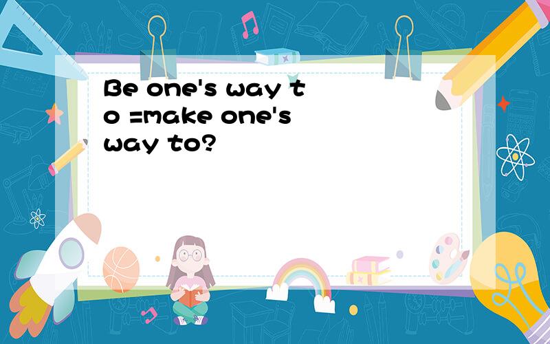Be one's way to =make one's way to?