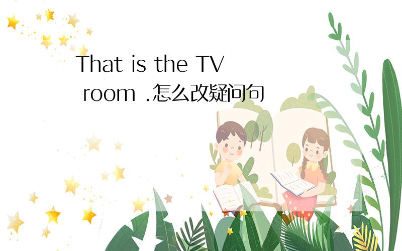 That is the TV room .怎么改疑问句