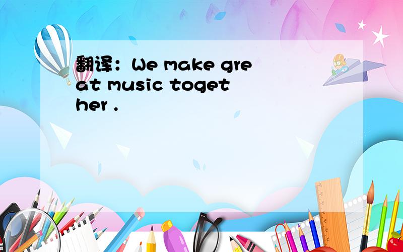 翻译：We make great music together .