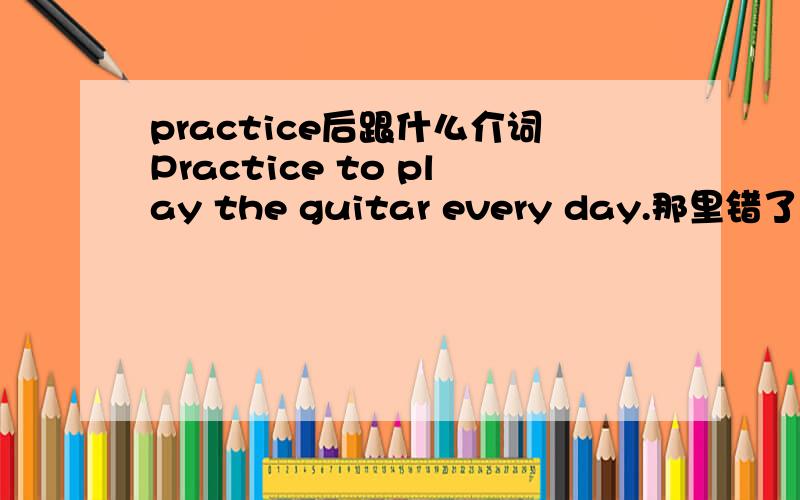 practice后跟什么介词Practice to play the guitar every day.那里错了
