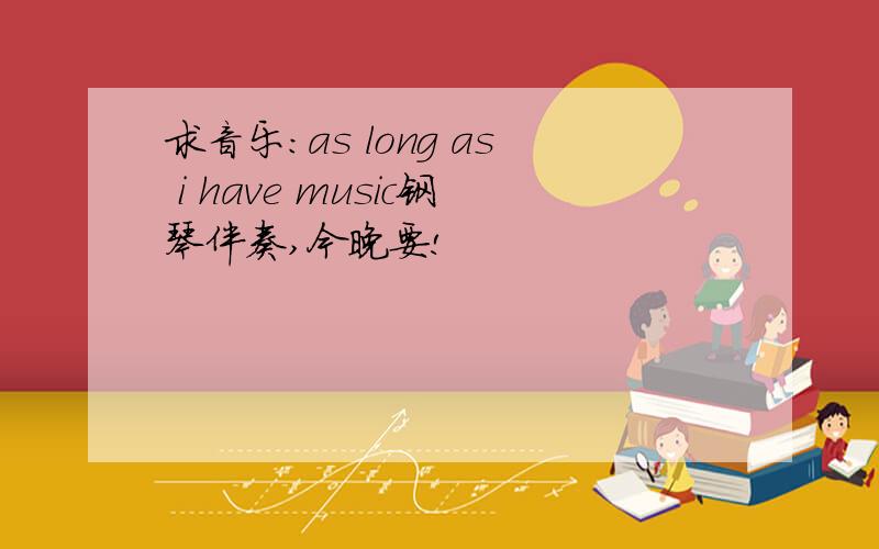 求音乐：as long as i have music钢琴伴奏,今晚要!