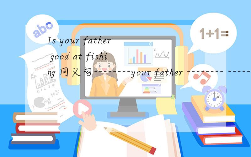 Is your father good at fishing 同义句--------your father -------- -------- --------- fishing?