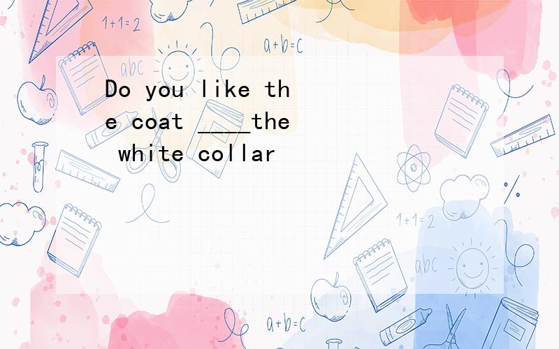 Do you like the coat ____the white collar