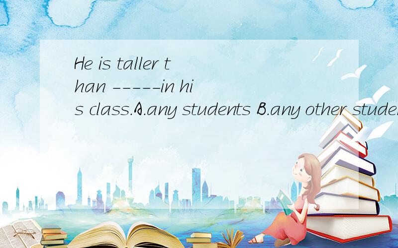 He is taller than -----in his class.A.any students B.any other students C.all the students D.any other student