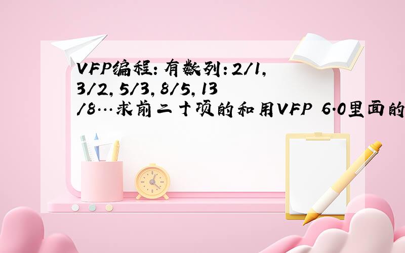 VFP编程：有数列：2/1,3/2,5/3,8/5,13/8…求前二十项的和用VFP 6.0里面的语言
