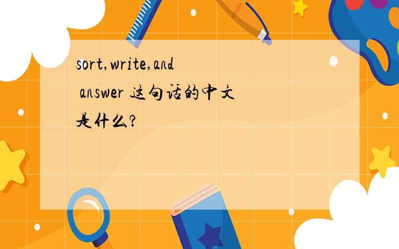 sort,write,and answer 这句话的中文是什么?