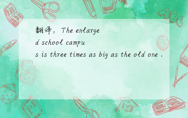 翻译：The enlarged school campus is three times as big as the old one .