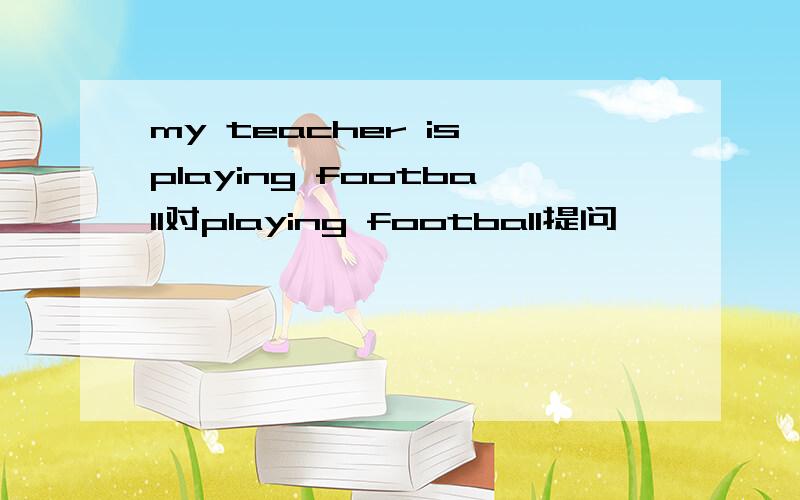 my teacher is playing football对playing football提问