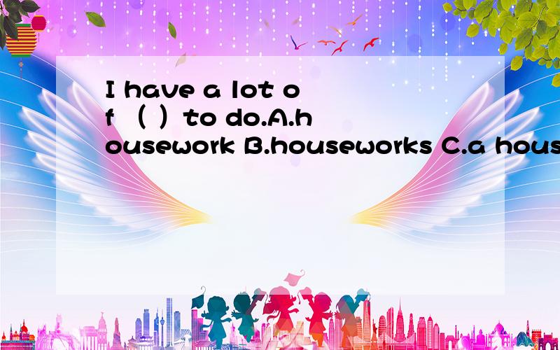 I have a lot of （ ）to do.A.housework B.houseworks C.a housework