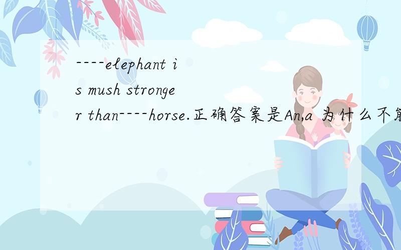 ----elephant is mush stronger than----horse.正确答案是An,a 为什么不能是The,the马是一种有用的动物可以这样表达：A horse is a useful animal.The horse is a useful animal.Horses are useful animals.既然定冠词和不定冠词