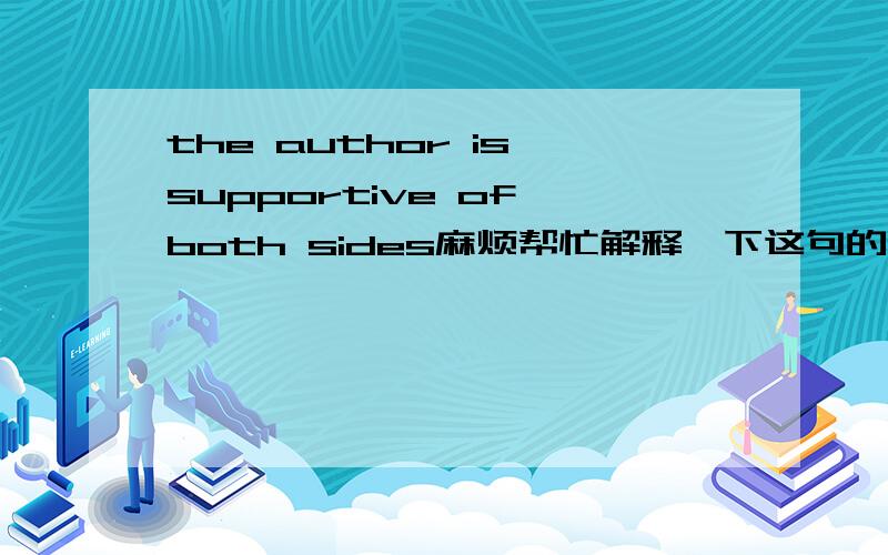 the author is supportive of both sides麻烦帮忙解释一下这句的语法 尤其是of介词短语 是修饰表语supportive 吗?