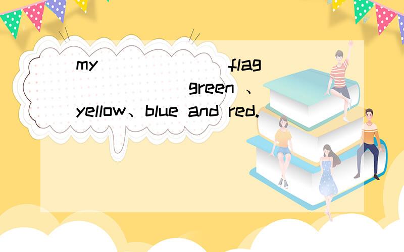 my ______ flag _____ green 、yellow、blue and red.