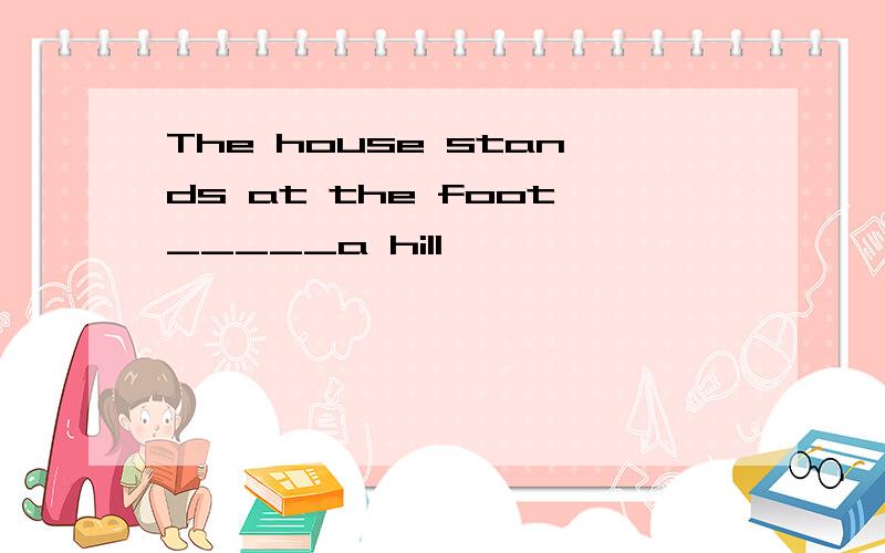 The house stands at the foot_____a hill