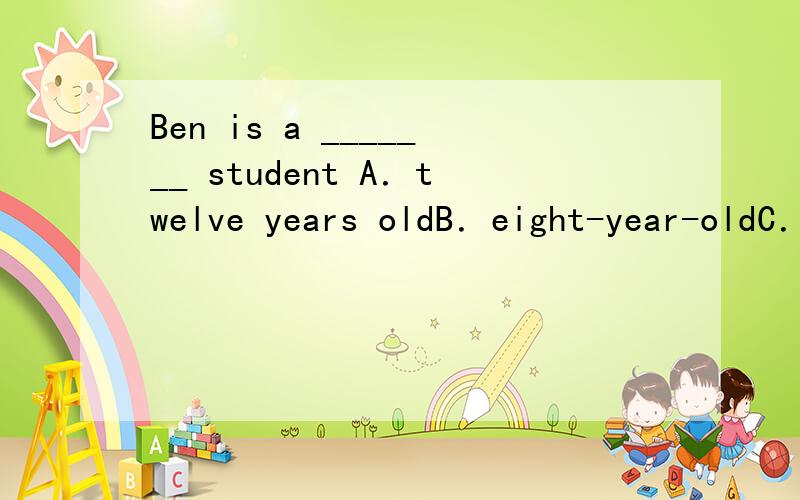 Ben is a _______ student A．twelve years oldB．eight-year-oldC．thirteen-year-oldD．eleven year old