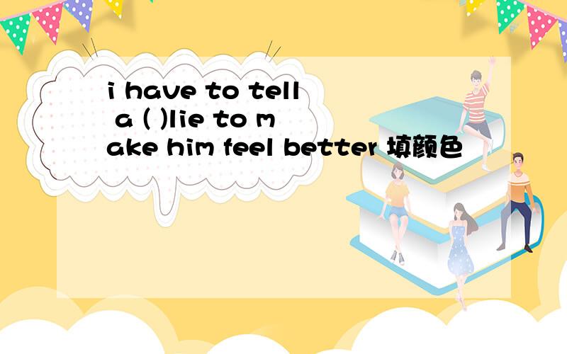 i have to tell a ( )lie to make him feel better 填颜色