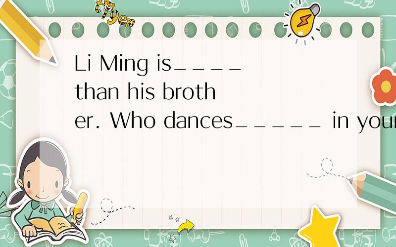 Li Ming is____than his brother. Who dances_____ in your class.把这两个词分别用正确形式填入空内：short,strong