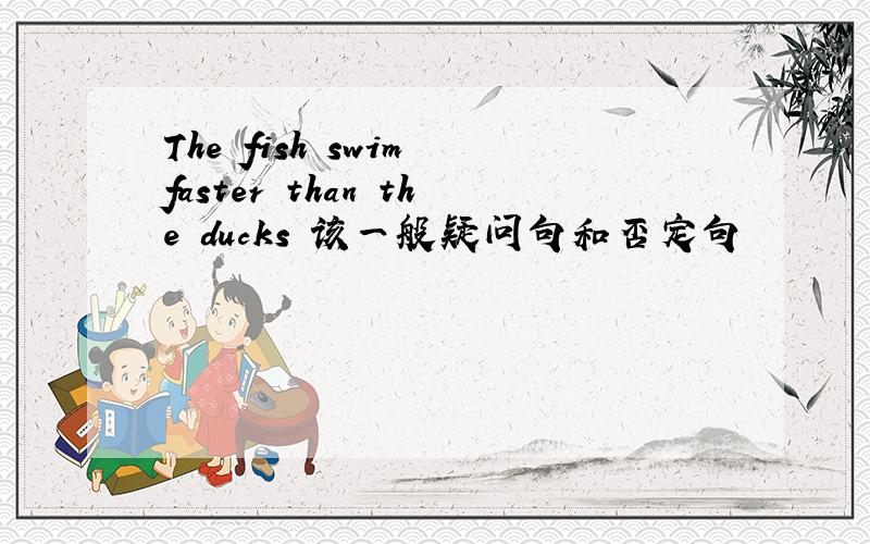 The fish swim faster than the ducks 该一般疑问句和否定句