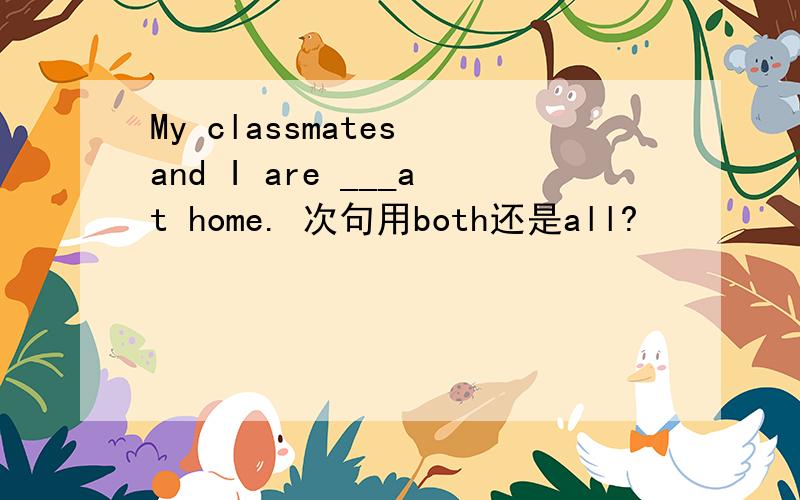 My classmates and I are ___at home. 次句用both还是all?