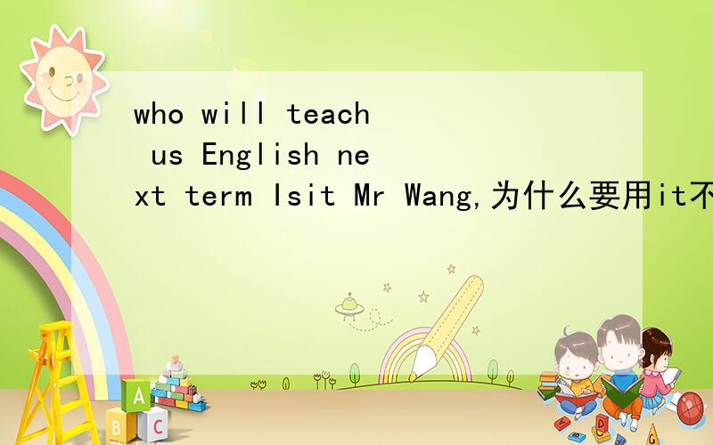 who will teach us English next term Isit Mr Wang,为什么要用it不用he