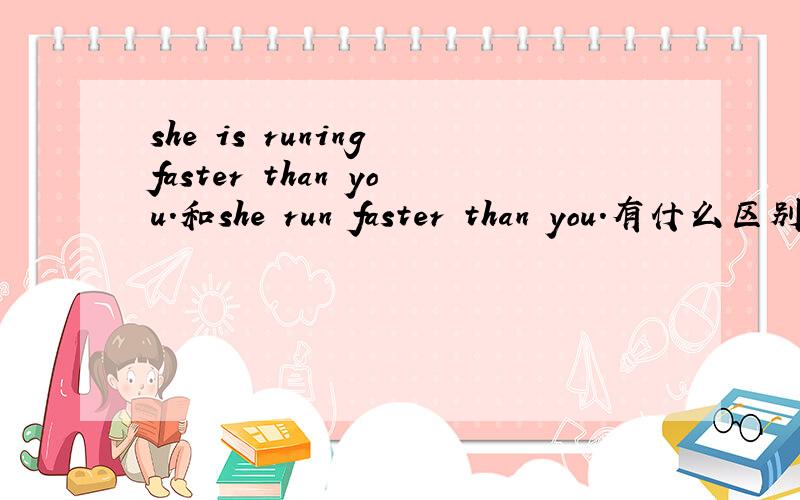 she is runing faster than you.和she run faster than you.有什么区别