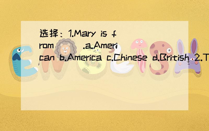 选择：1.Mary is from___.a.American b.America c.Chinese d.British 2.The students are in___.a.class three,junior one b.junior one,class three c.Class Three,Junior One d.Junior One,Class Three3.My aunt is___university teacher.a.a b.an c./ d.the4.Coul