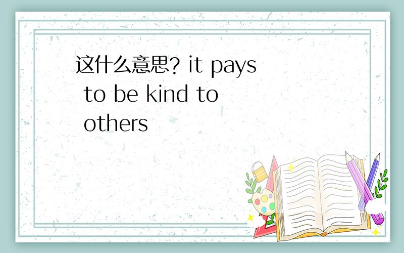 这什么意思? it pays to be kind to others