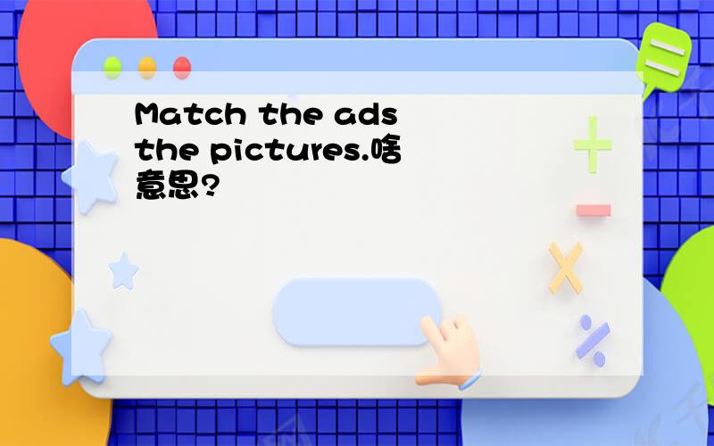 Match the ads the pictures.啥意思?