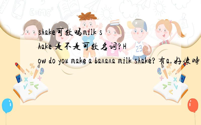 shake可数吗milk shake 是不是可数名词?How do you make a banana milk shake?有a,好像时可数的但是有一句话：I have much banana milk shake today.