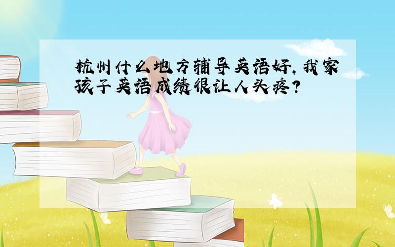 杭州什么地方辅导英语好,我家孩子英语成绩很让人头疼?