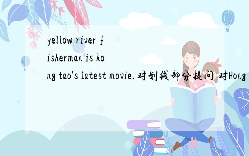 yellow river fisherman is hong tao's latest movie.对划线部分提问 对Hong Tao's 提问