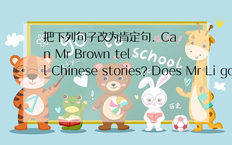 把下列句子改为肯定句. Can Mr Brown tell Chinese stories? Does Mr Li go to work at 7:00?