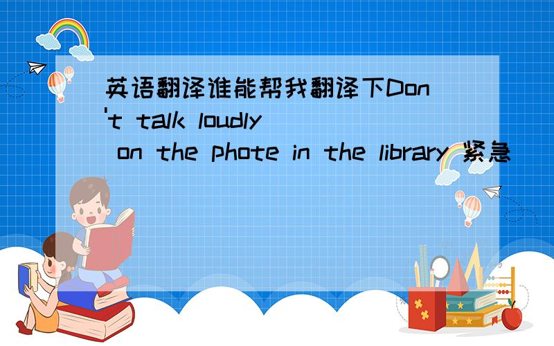 英语翻译谁能帮我翻译下Don't talk loudly on the phote in the library 紧急