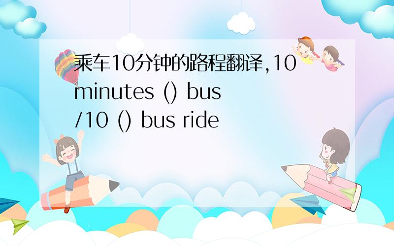 乘车10分钟的路程翻译,10minutes () bus/10 () bus ride