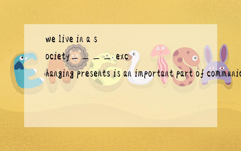 we live in a society____ exchanging presents is an important part of communication.A.which B.where C.when Dwhy为什么不可用which而是where?society算是一个地方吗?
