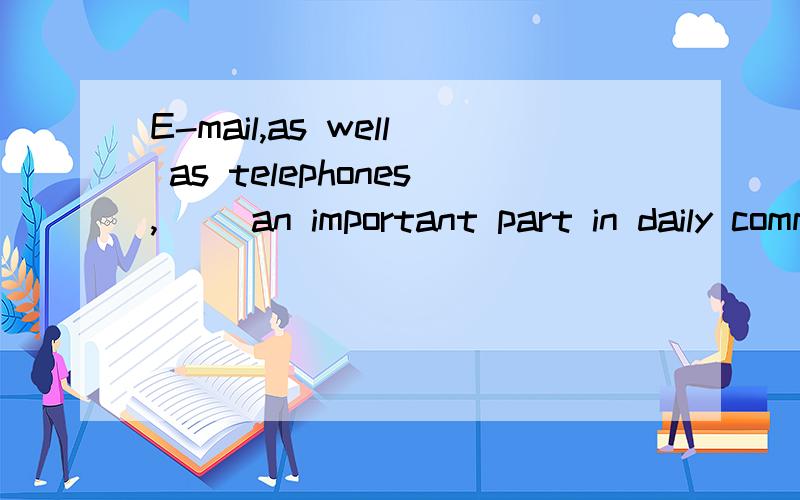 E-mail,as well as telephones,（ ）an important part in daily communication.A.plays B.is playing选哪一个为什么?另一个为什么不选?为什么正确答案是选B？