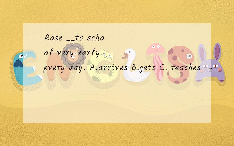 Rose __to school very early every day. A.arrives B.gets C. reaches
