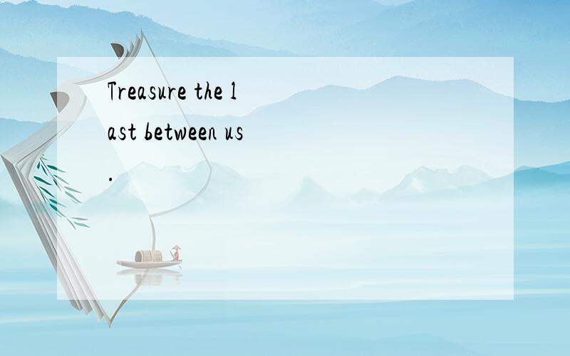 Treasure the last between us.