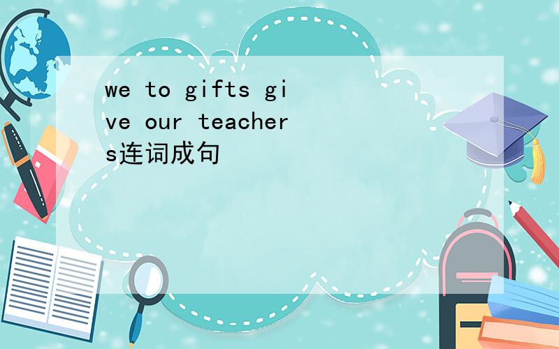 we to gifts give our teachers连词成句