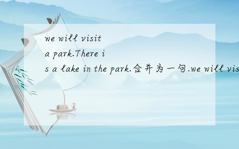we will visit a park.There is a lake in the park.合并为一句.we will visit a park ____ ____ _____.