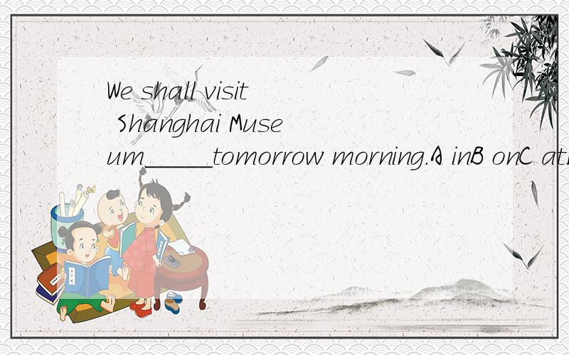 We shall visit Shanghai Museum_____tomorrow morning.A inB onC atD \