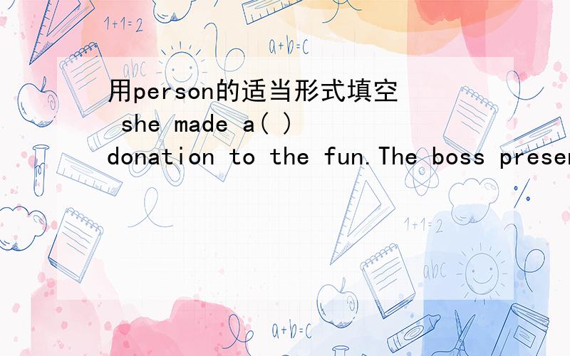 用person的适当形式填空 she made a( )donation to the fun.The boss presented the prizes( ) ,which made the winnHis wife was very beautiful but seened to have no ( )