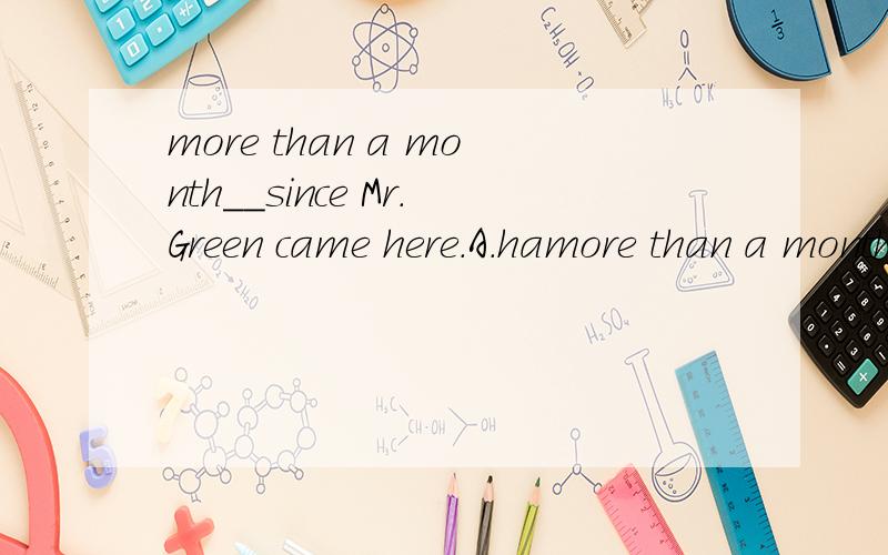 more than a month__since Mr.Green came here.A.hamore than a month__since Mr.Green came here.A.has passed.B.have passed.C.has past.D.have past