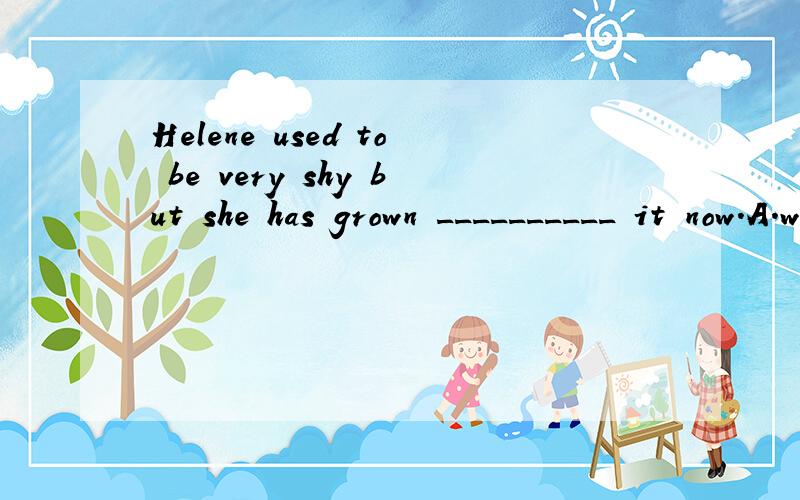 Helene used to be very shy but she has grown __________ it now.A.without B.over C.away D.out of