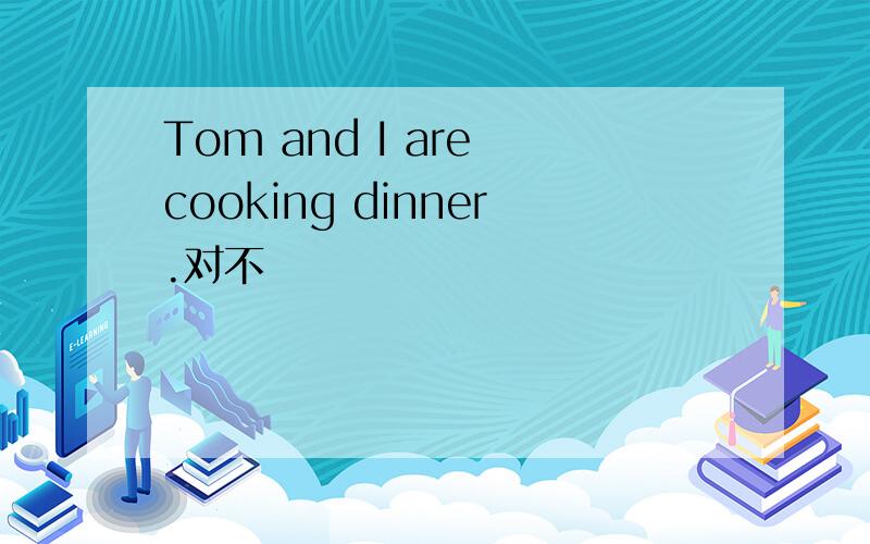 Tom and I are cooking dinner.对不