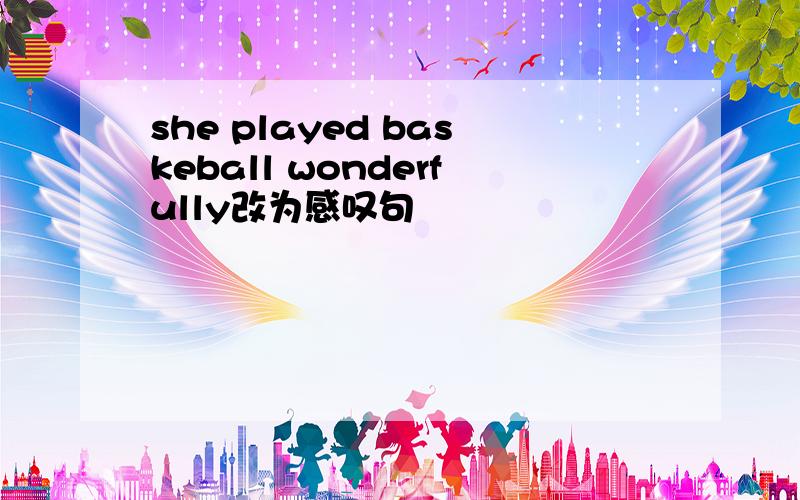 she played baskeball wonderfully改为感叹句